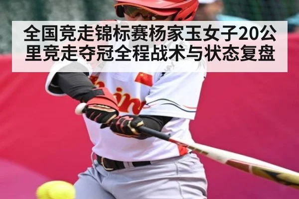 全国竞走锦标赛杨家玉女子20公里竞走夺冠全程战术与状态复盘