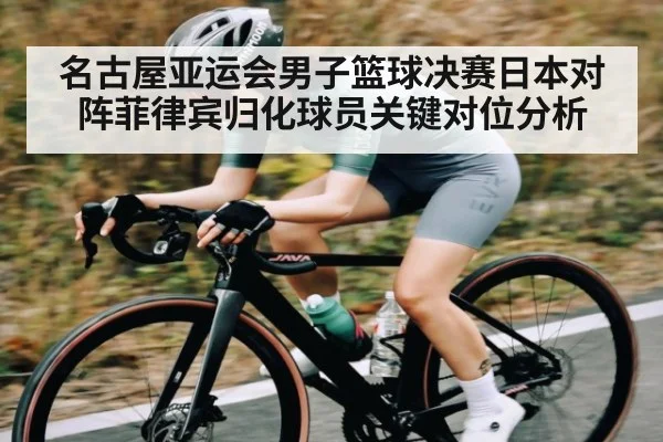 名古屋亚运会男子篮球决赛日本对阵菲律宾归化球员关键对位分析